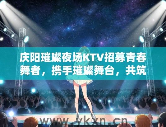 庆阳璀璨夜场KTV招募青春舞者，携手璀璨舞台，共筑星光璀璨夜生活招聘计划